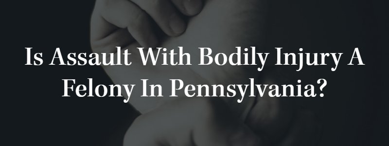 Is Assault with Bodily Injury a Felony in Pennsylvania?