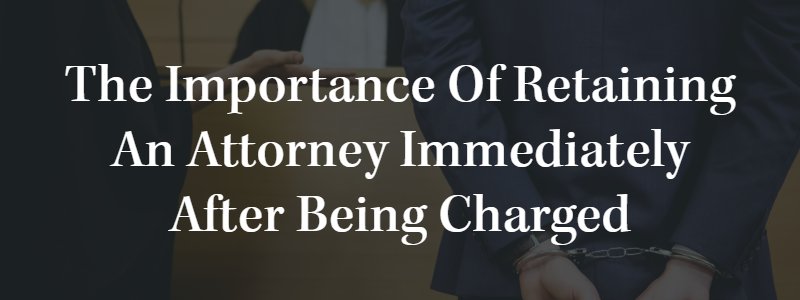 Important to Retain an Attorney Immediately After Being Charged