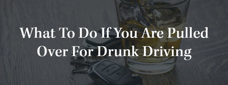 What to Do if You Are Pulled Over for Drunk Driving
