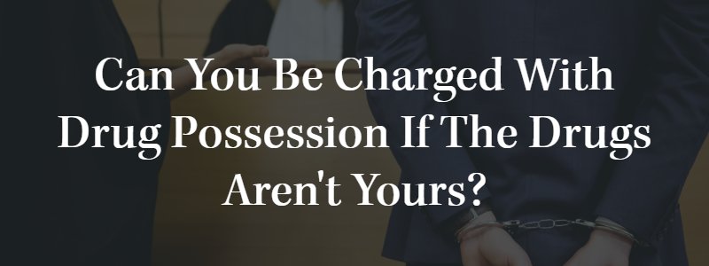 Can You Be Charged with Drug Possession If the Drugs Aren't Yours?